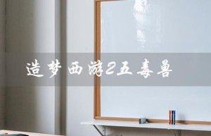 造梦西游2五毒兽（造梦西游2五毒兽属性如何）