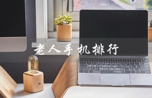 老人手机排行（老人手机排行榜是什么）