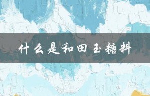 什么是和田玉糖料（和田玉糖料价格）