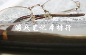游戏笔记本排行（2023年游戏笔记本排行榜是什么）