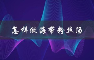 怎样做海带粉丝汤（海带粉丝汤怎么做）