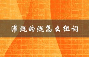 灌溉的溉怎么组词（灌溉的组词及意义是什么）