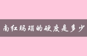南红玛瑙的硬度是多少（南红玛瑙硬度多少）