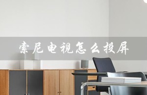 索尼电视怎么投屏（索尼电视能否投屏华为手机）