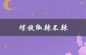 螺旋椒辣不辣（螺旋辣椒辣不辣）