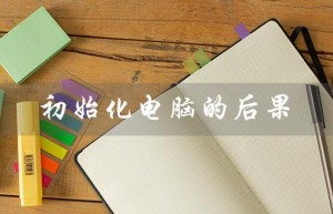 初始化电脑的后果（电脑初始化是否恢复出厂设置）