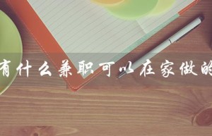 有什么兼职可以在家做的（在家兼职学生有哪些）