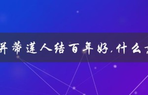 花开并蒂莲人结百年好,什么意思（莲花开并蒂，人结百年好的含义是什么）