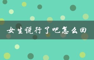 女生说行了吧怎么回（如何回复女生说行吧）