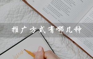 推广方式有哪几种（广告推广方式有哪些）