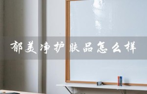 郁美净护肤品怎么样（郁美净护肤品安全吗）