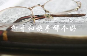 抖音和快手哪个好（抖音和快手哪个好看）
