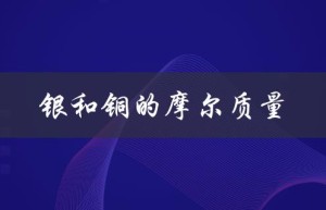 银和铜的摩尔质量（铜离子的摩尔质量是多少）