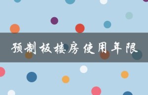 预制板楼房使用年限（预制板楼房使用年限到了怎么办）