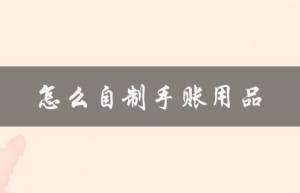 怎么自制手账用品（自制手帐用品怎么做）