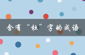 含有“杜”字的成语（含有杜字的成语有哪些）