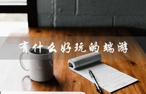 有什么好玩的端游（好玩的端游推荐吗）