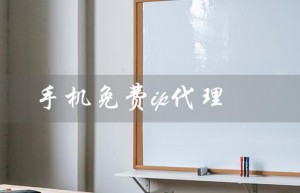 手机免费ip代理（手机怎么免费使用IP代理）