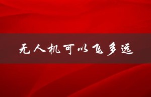 无人机可以飞多远（大疆无人机飞行距离）