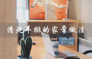 清炖羊排的家常做法（清炖羊排怎么做）