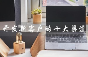 开发新客户的十大渠道（如何精准找到客户资源）