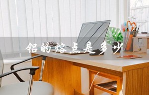 铝的熔点是多少（铝的熔点是多少）