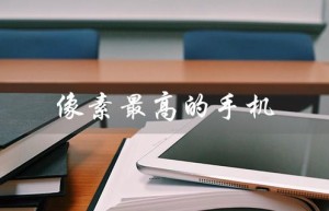 像素最高的手机（2023最高像素手机）