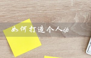 如何打造个人ip（如何打造个人IP形象）