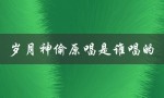 岁月神偷原唱是谁唱的（谁是岁月神偷主题曲原唱）