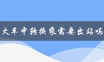 火车中转换乘需要出站吗（火车中转需出站打票吗）