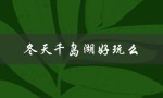 冬天千岛湖好玩么（冬天千岛湖好玩吗）