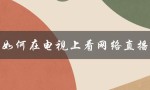如何在电视上看网络直播（电视上怎么看视频）