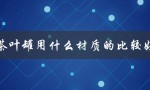 茶叶罐用什么材质的比较好（茶叶罐应该选什么材质）