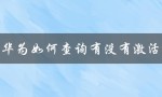 华为如何查询有没有激活（华为如何查激活时间）