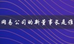 网易公司的新董事长是谁（网易公司官网是什么）