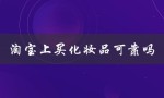 淘宝上买化妆品可靠吗（淘宝买化妆品可信吗）