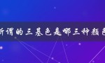 所谓的三基色是哪三种颜色（RGB色彩模式的基本构成）