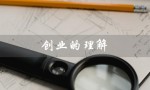 创业的理解（大学生如何理解创业）