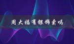周大福有银饰卖吗（纯银首饰十大品牌是什么）