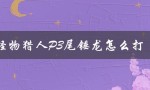 怪物猎人P3尾锤龙怎么打（怎样下载怪物猎人p3手机版）