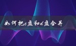 如何把c盘和d盘合并（win10如何合并硬盘）