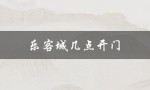 乐客城几点开门（乐客城开门时间）