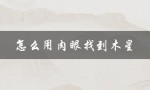 怎么用肉眼找到木星（如何找到木星位置）