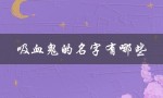 吸血鬼的名字有哪些（适合吸血鬼的名字是什么）