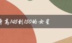 身高145到150的女星（谁是145到150身高的女明星）