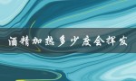 酒精加热多少度会挥发（酒精蒸发温度是多少）