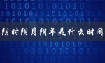 阴时阴月阴年是什么时间（阴历和阳历的关系）