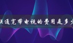 联通宽带电视的费用是多少（详细解析）