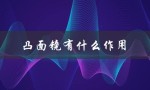 凸面镜有什么作用（凸凹镜的作用和用途是什么）