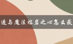 创造与魔法熔岩之心怎么获得（创造与魔法，熔岩之心的主题是什么）
